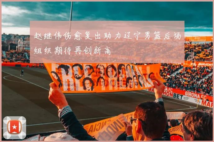 赵继伟伤愈复出助力辽宁男篮后场组织期待再创新高