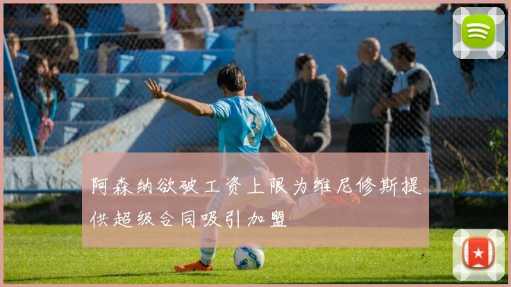 阿森纳欲破工资上限为维尼修斯提供超级合同吸引加盟