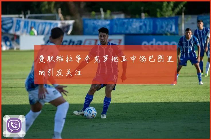 曼联维拉争夺克罗地亚中场巴图里纳引发关注