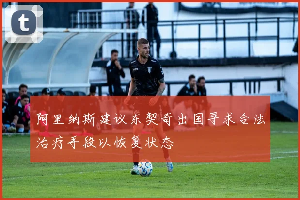 阿里纳斯建议东契奇出国寻求合法治疗手段以恢复状态