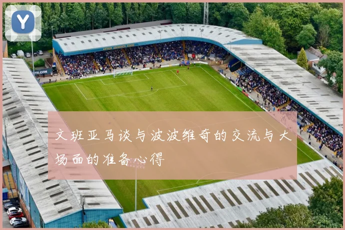 文班亚马谈与波波维奇的交流与大场面的准备心得