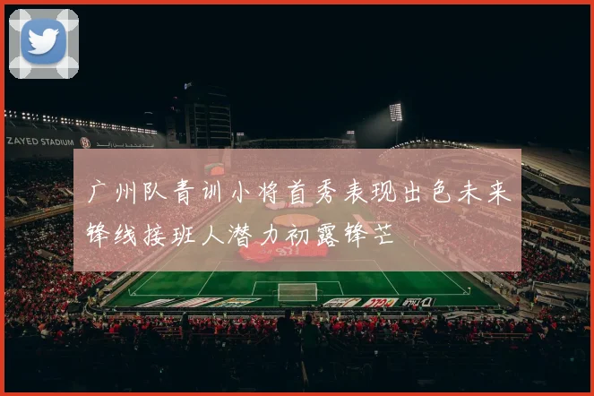 广州队青训小将首秀表现出色未来锋线接班人潜力初露锋芒