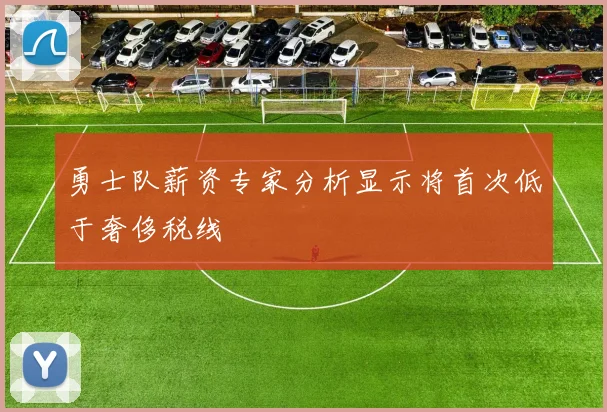 勇士队薪资专家分析显示将首次低于奢侈税线