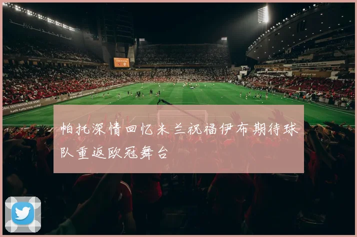 帕托深情回忆米兰祝福伊布期待球队重返欧冠舞台