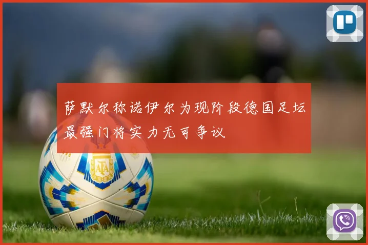 萨默尔称诺伊尔为现阶段德国足坛最强门将实力无可争议