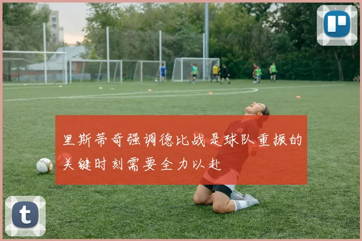 里斯蒂奇强调德比战是球队重振的关键时刻需要全力以赴