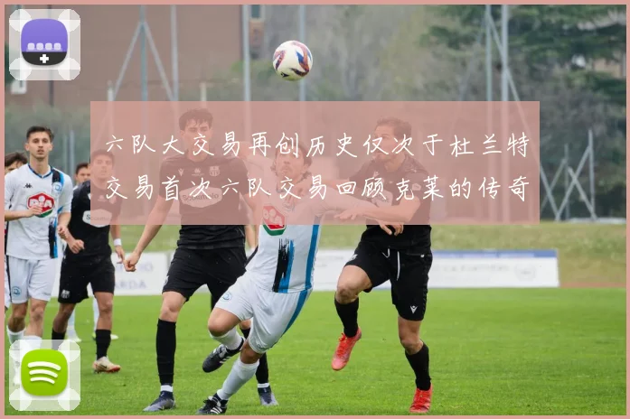六队大交易再创历史仅次于杜兰特交易首次六队交易回顾克莱的传奇时刻