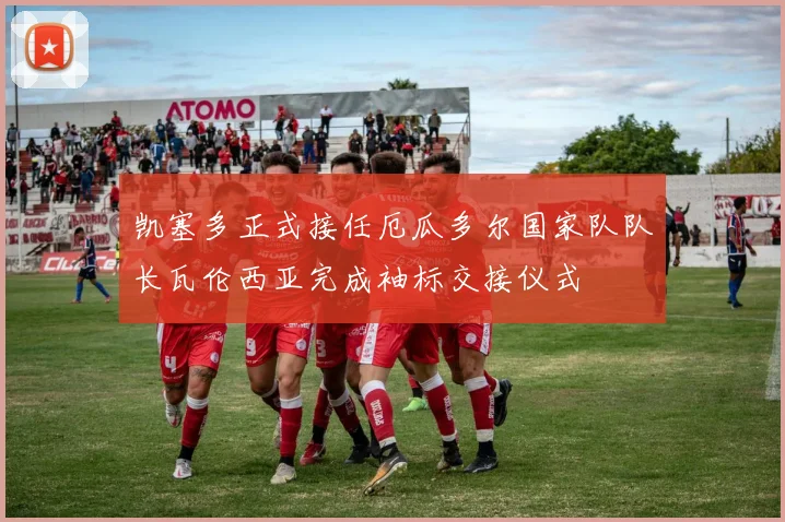 凯塞多正式接任厄瓜多尔国家队队长瓦伦西亚完成袖标交接仪式