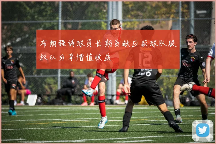 布朗强调球员长期贡献应获球队股权以分享增值收益