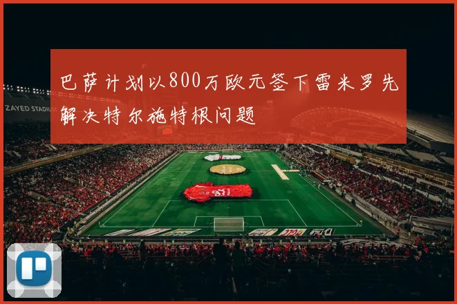 巴萨计划以800万欧元签下雷米罗先解决特尔施特根问题