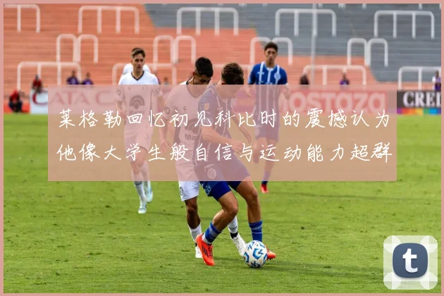 莱格勒回忆初见科比时的震撼认为他像大学生般自信与运动能力超群