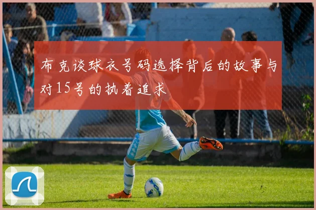 布克谈球衣号码选择背后的故事与对15号的执着追求