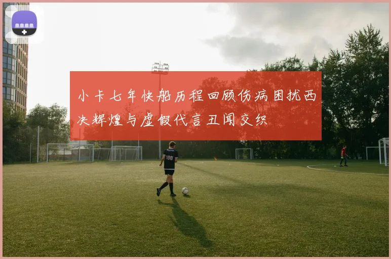 小卡七年快船历程回顾伤病困扰西决辉煌与虚假代言丑闻交织