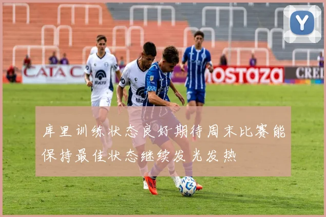 库里训练状态良好期待周末比赛能保持最佳状态继续发光发热