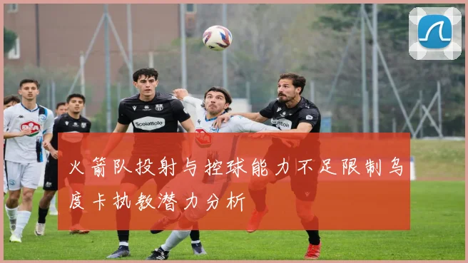 火箭队投射与控球能力不足限制乌度卡执教潜力分析