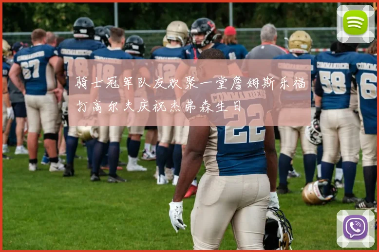 骑士冠军队友欢聚一堂詹姆斯乐福打高尔夫庆祝杰弗森生日