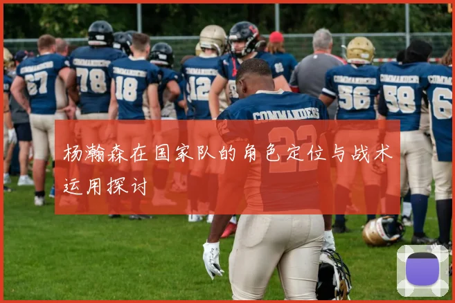 杨瀚森在国家队的角色定位与战术运用探讨