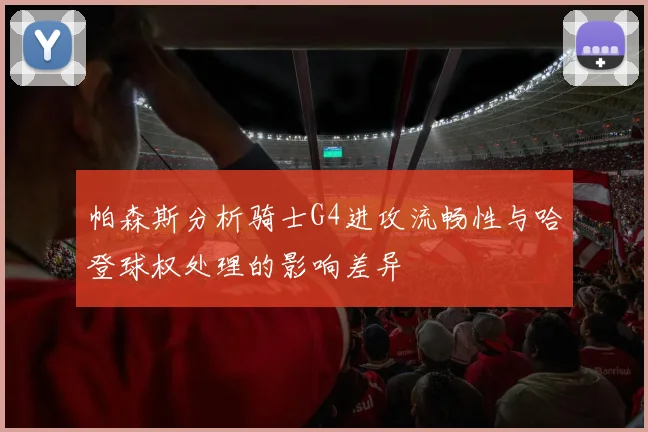 帕森斯分析骑士G4进攻流畅性与哈登球权处理的影响差异