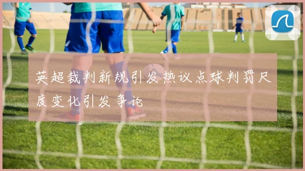英超裁判新规引发热议点球判罚尺度变化引发争论