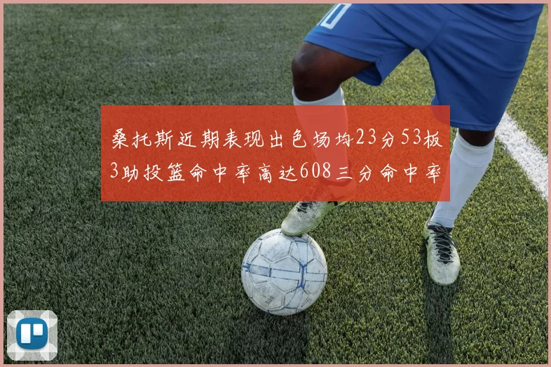 桑托斯近期表现出色场均23分53板3助投篮命中率高达608三分命中率接近50