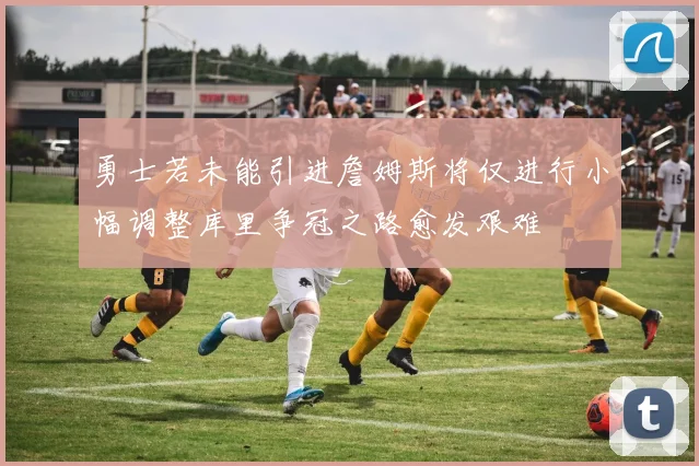 勇士若未能引进詹姆斯将仅进行小幅调整库里争冠之路愈发艰难