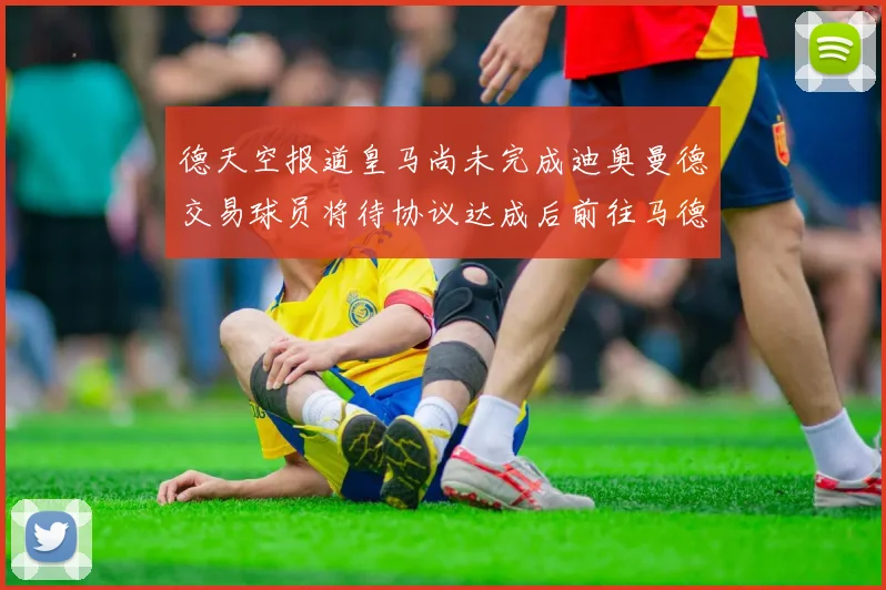 德天空报道皇马尚未完成迪奥曼德交易球员将待协议达成后前往马德里