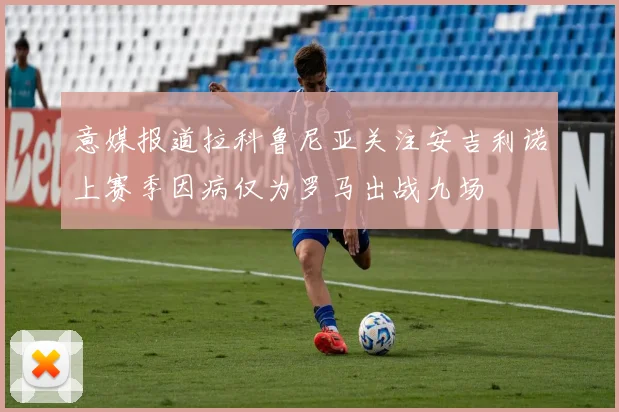 意媒报道拉科鲁尼亚关注安吉利诺上赛季因病仅为罗马出战九场