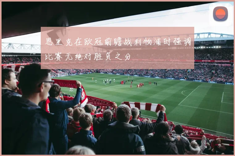 恩里克在欧冠前瞻战利物浦时强调比赛无绝对胜负之分