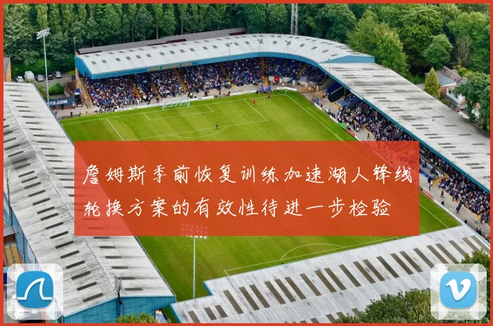 詹姆斯季前恢复训练加速湖人锋线轮换方案的有效性待进一步检验