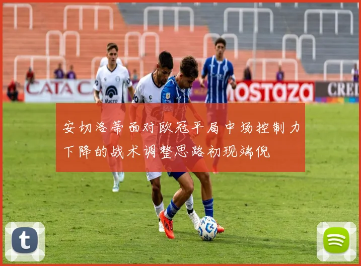 安切洛蒂面对欧冠平局中场控制力下降的战术调整思路初现端倪