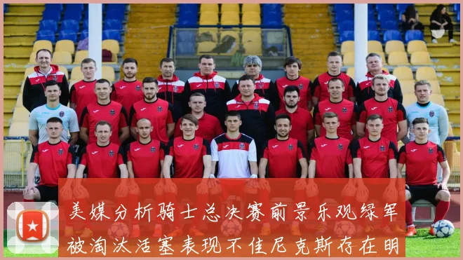 美媒分析骑士总决赛前景乐观绿军被淘汰活塞表现不佳尼克斯存在明显短板