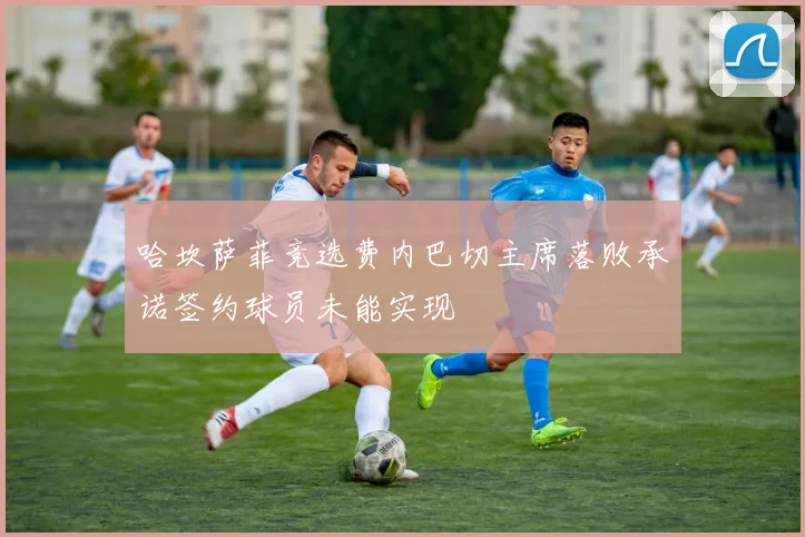 哈坎萨菲竞选费内巴切主席落败承诺签约球员未能实现