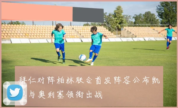 拜仁对阵柏林联合首发阵容公布凯恩与奥利塞领衔出战