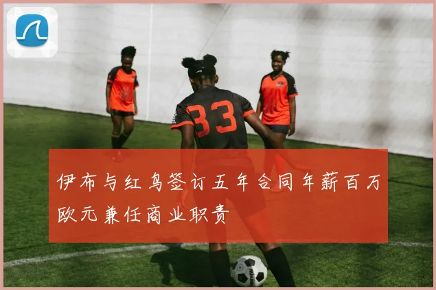 伊布与红鸟签订五年合同年薪百万欧元兼任商业职责