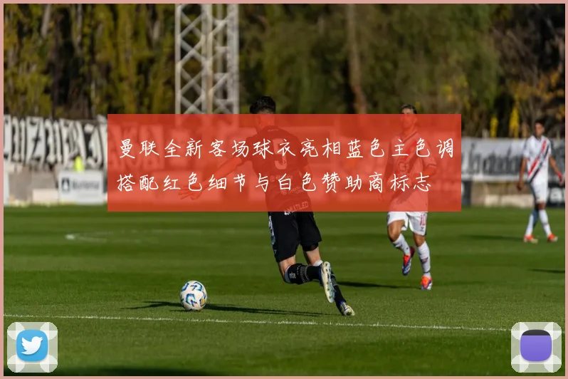 曼联全新客场球衣亮相蓝色主色调搭配红色细节与白色赞助商标志