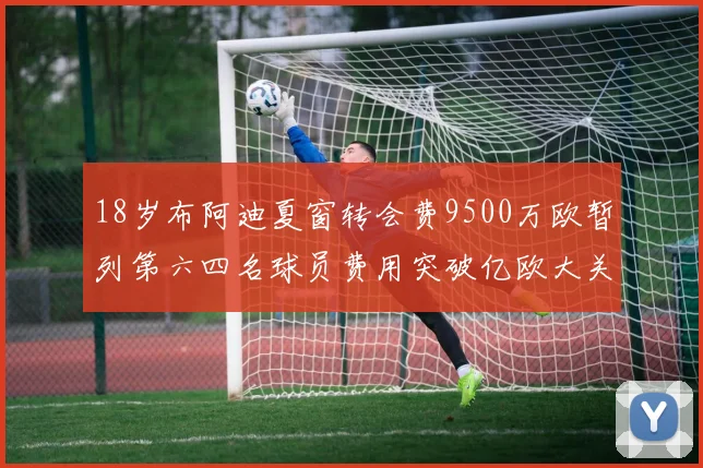 18岁布阿迪夏窗转会费9500万欧暂列第六四名球员费用突破亿欧大关