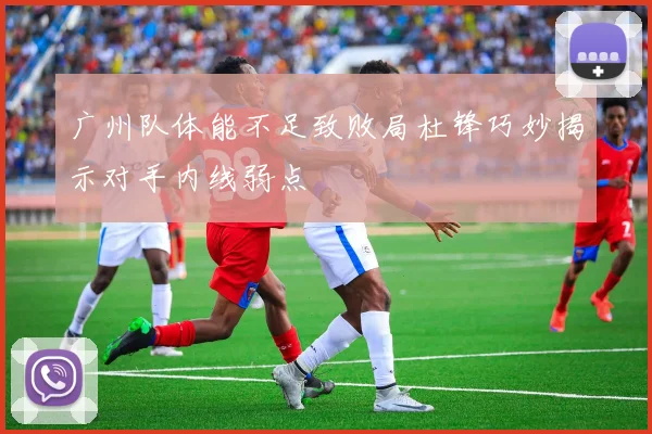 广州队体能不足致败局杜锋巧妙揭示对手内线弱点