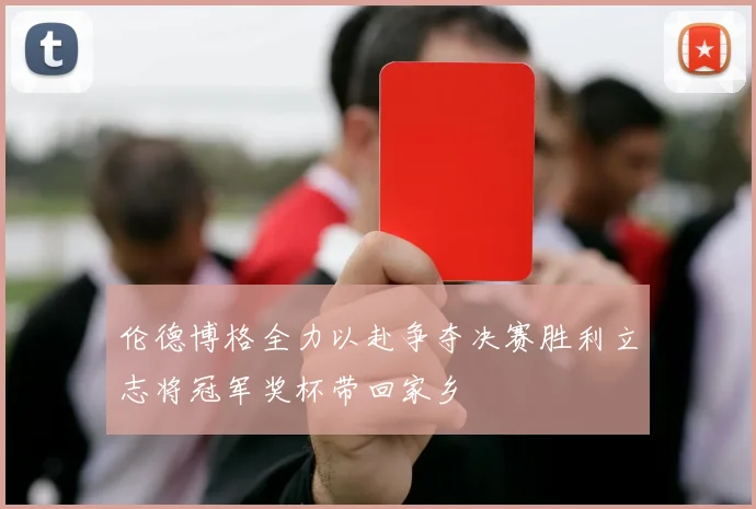 伦德博格全力以赴争夺决赛胜利立志将冠军奖杯带回家乡