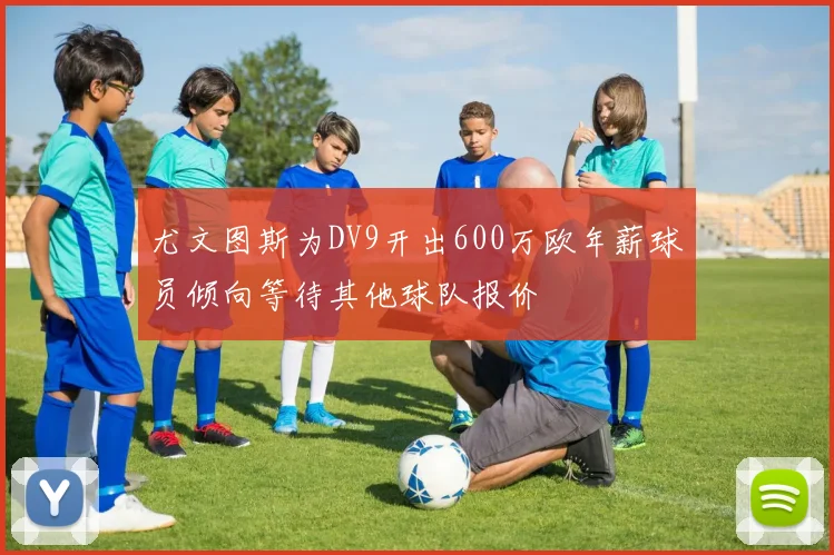尤文图斯为DV9开出600万欧年薪球员倾向等待其他球队报价