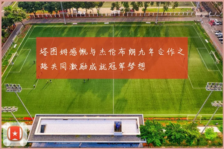 塔图姆感慨与杰伦布朗九年合作之路共同激励成就冠军梦想