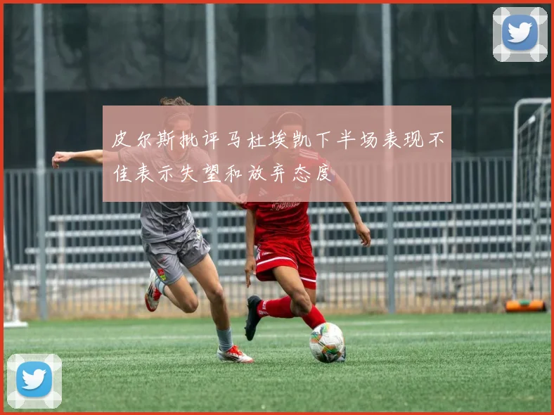 皮尔斯批评马杜埃凯下半场表现不佳表示失望和放弃态度